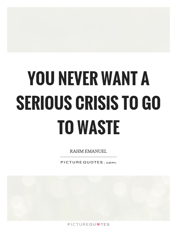 You never want a serious crisis to go to waste Picture Quote #1