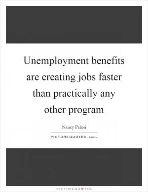 Unemployment benefits are creating jobs faster than practically any other program Picture Quote #1