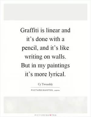 Graffiti is linear and it’s done with a pencil, and it’s like writing on walls. But in my paintings it’s more lyrical Picture Quote #1