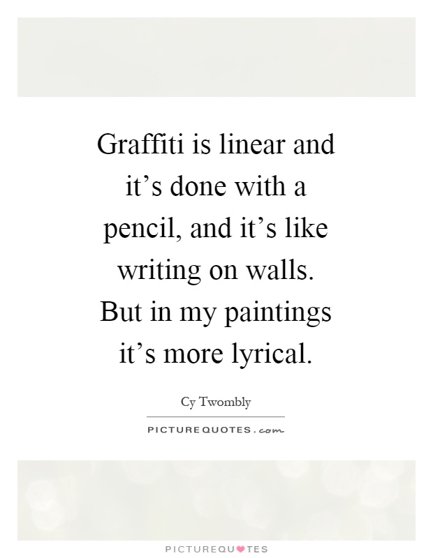 Graffiti is linear and it's done with a pencil, and it's like writing on walls. But in my paintings it's more lyrical Picture Quote #1