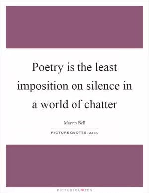Poetry is the least imposition on silence in a world of chatter Picture Quote #1