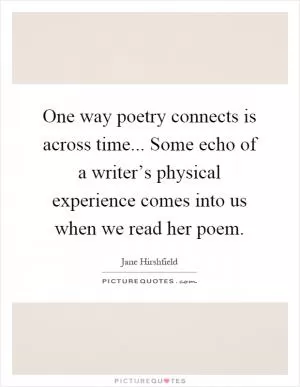 One way poetry connects is across time... Some echo of a writer’s physical experience comes into us when we read her poem Picture Quote #1