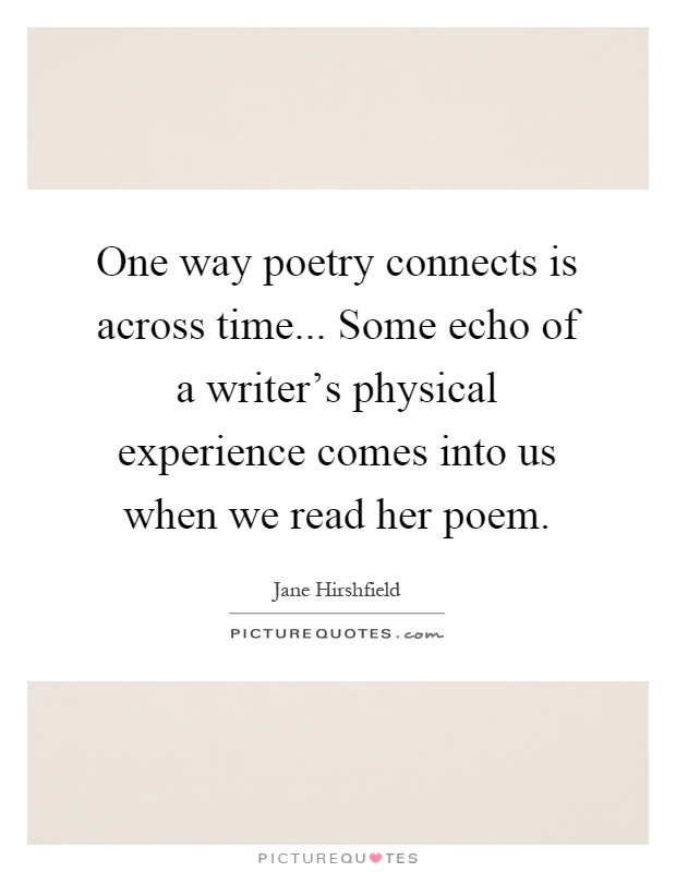 One way poetry connects is across time... Some echo of a writer's physical experience comes into us when we read her poem Picture Quote #1