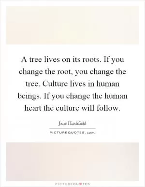 A tree lives on its roots. If you change the root, you change the tree. Culture lives in human beings. If you change the human heart the culture will follow Picture Quote #1