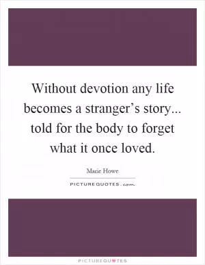 Without devotion any life becomes a stranger’s story... told for the body to forget what it once loved Picture Quote #1