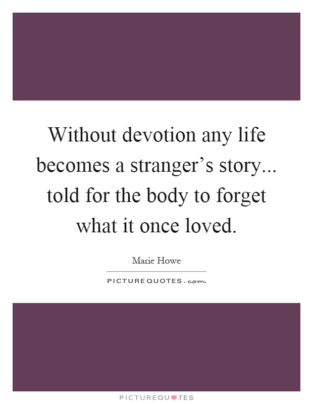 Without devotion any life becomes a stranger's story... told for the body to forget what it once loved Picture Quote #1