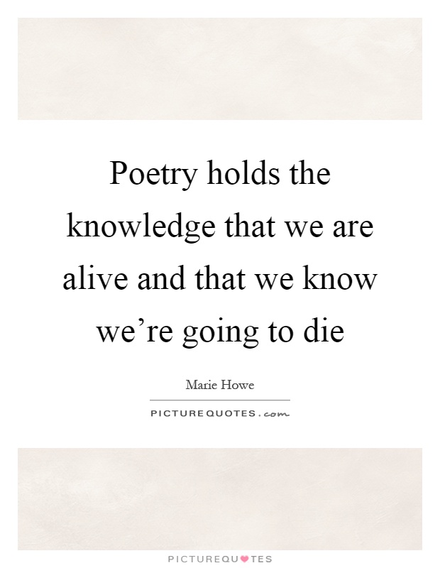 Poetry holds the knowledge that we are alive and that we know we're going to die Picture Quote #1