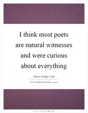 I think most poets are natural witnesses and were curious about everything Picture Quote #1