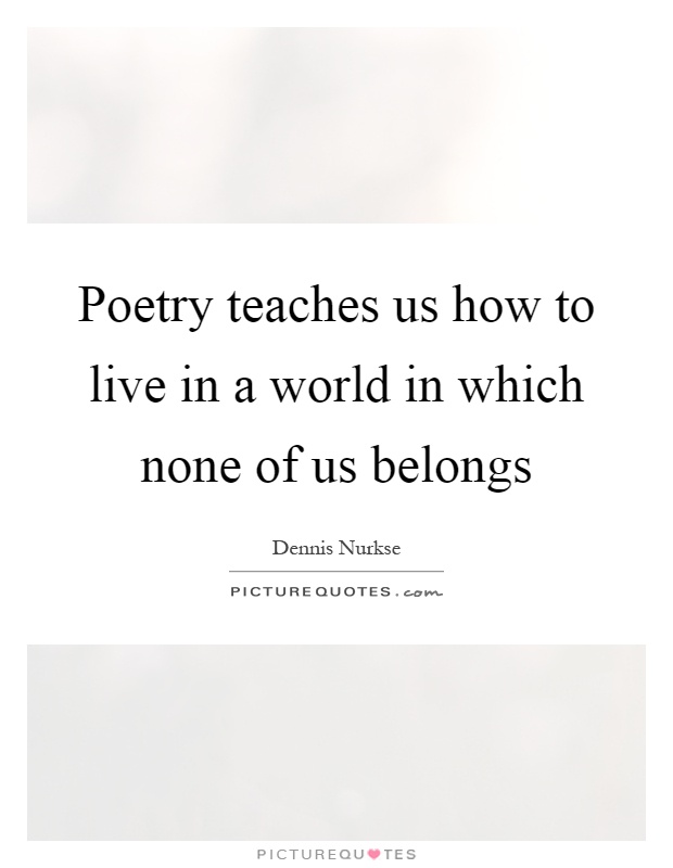 Poetry teaches us how to live in a world in which none of us belongs Picture Quote #1