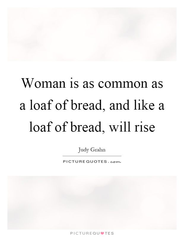 Woman is as common as a loaf of bread, and like a loaf of bread, will rise Picture Quote #1