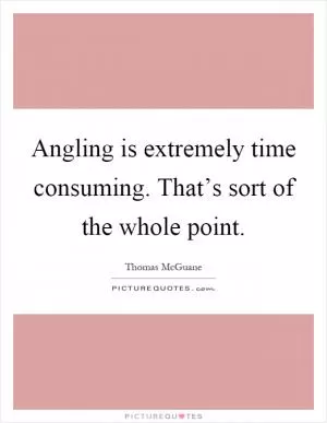 Angling is extremely time consuming. That’s sort of the whole point Picture Quote #1