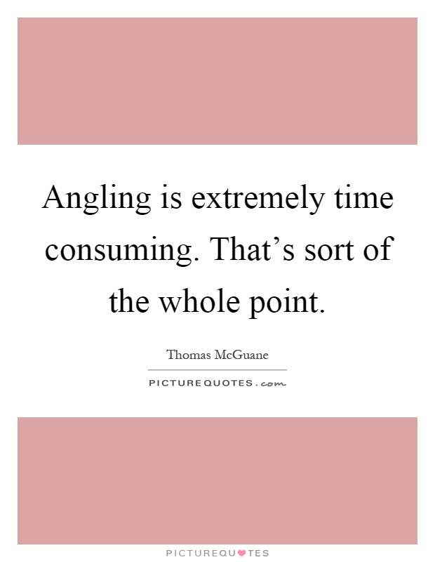 Angling is extremely time consuming. That's sort of the whole point Picture Quote #1