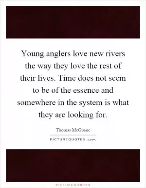 Young anglers love new rivers the way they love the rest of their lives. Time does not seem to be of the essence and somewhere in the system is what they are looking for Picture Quote #1