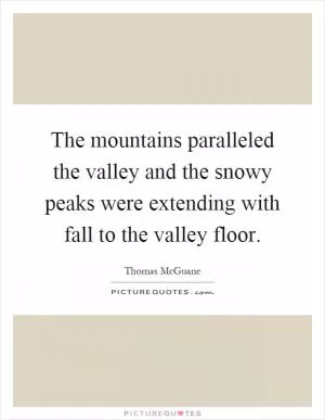 The mountains paralleled the valley and the snowy peaks were extending with fall to the valley floor Picture Quote #1