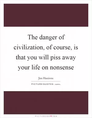 The danger of civilization, of course, is that you will piss away your life on nonsense Picture Quote #1