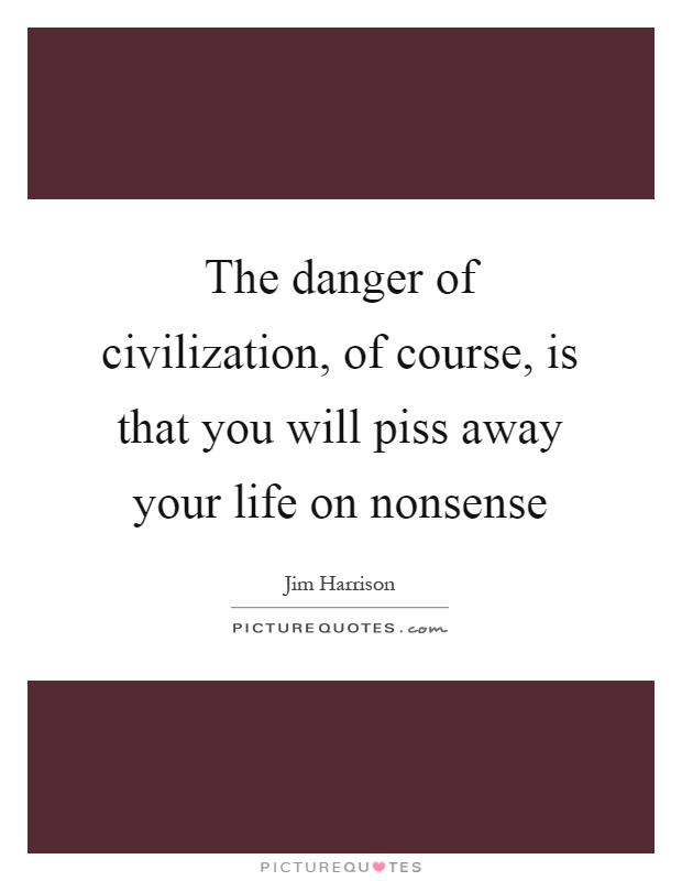The danger of civilization, of course, is that you will piss away your life on nonsense Picture Quote #1