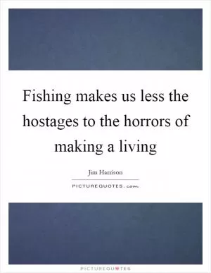 Fishing makes us less the hostages to the horrors of making a living Picture Quote #1