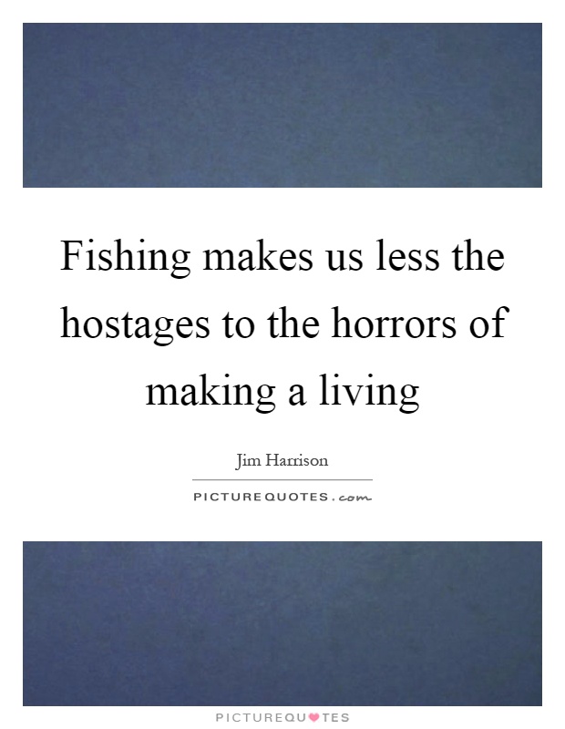 Fishing makes us less the hostages to the horrors of making a living Picture Quote #1