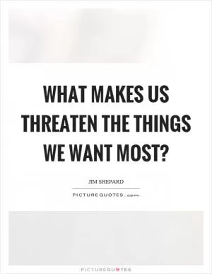 What makes us threaten the things we want most? Picture Quote #1