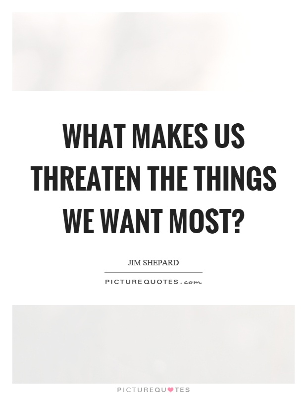 What makes us threaten the things we want most? Picture Quote #1