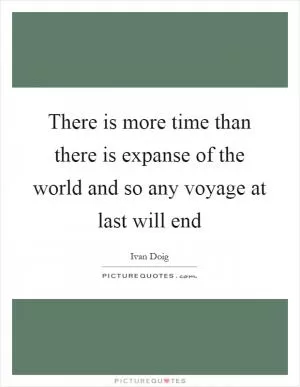 There is more time than there is expanse of the world and so any voyage at last will end Picture Quote #1