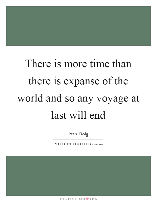 There is more time than there is expanse of the world and so any voyage at last will end Picture Quote #1