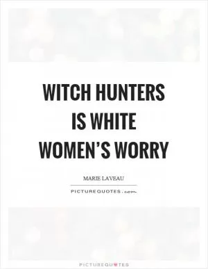 Witch hunters is white women’s worry Picture Quote #1