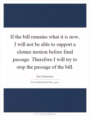 If the bill remains what it is now, I will not be able to support a cloture motion before final passage. Therefore I will try to stop the passage of the bill Picture Quote #1
