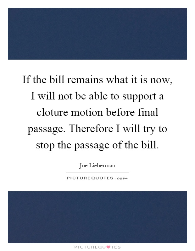 If the bill remains what it is now, I will not be able to support a cloture motion before final passage. Therefore I will try to stop the passage of the bill Picture Quote #1