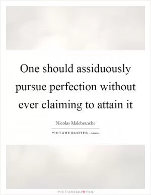 One should assiduously pursue perfection without ever claiming to attain it Picture Quote #1