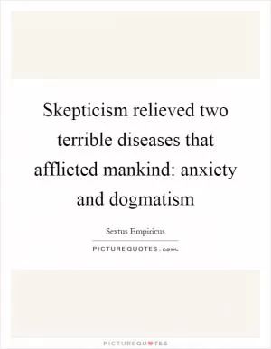 Skepticism relieved two terrible diseases that afflicted mankind: anxiety and dogmatism Picture Quote #1