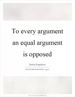 To every argument an equal argument is opposed Picture Quote #1