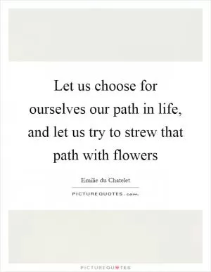 Let us choose for ourselves our path in life, and let us try to strew that path with flowers Picture Quote #1