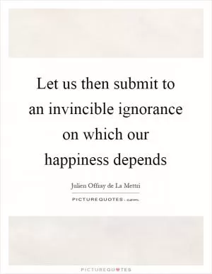 Let us then submit to an invincible ignorance on which our happiness depends Picture Quote #1
