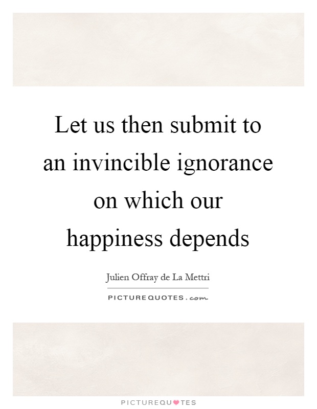 Let us then submit to an invincible ignorance on which our happiness depends Picture Quote #1