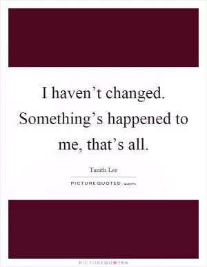 I haven’t changed. Something’s happened to me, that’s all Picture Quote #1