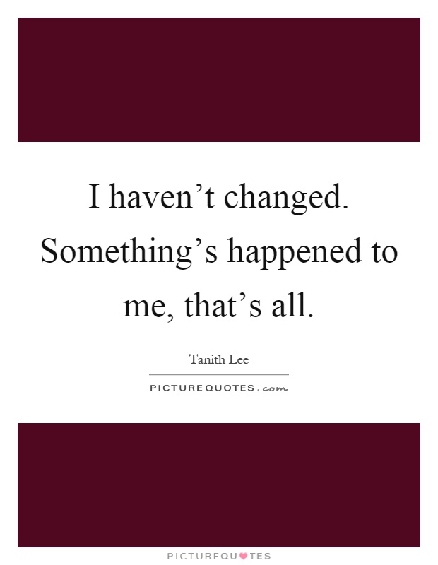 I haven't changed. Something's happened to me, that's all Picture Quote #1