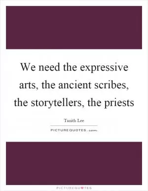 We need the expressive arts, the ancient scribes, the storytellers, the priests Picture Quote #1