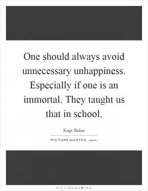 One should always avoid unnecessary unhappiness. Especially if one is an immortal. They taught us that in school Picture Quote #1