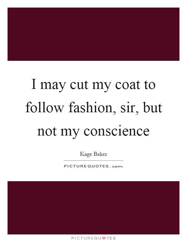 I may cut my coat to follow fashion, sir, but not my conscience Picture Quote #1