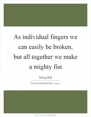 As individual fingers we can easily be broken, but all together we make a mighty fist Picture Quote #1