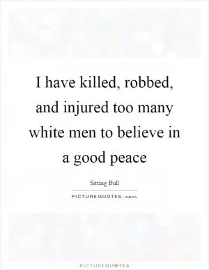 I have killed, robbed, and injured too many white men to believe in a good peace Picture Quote #1