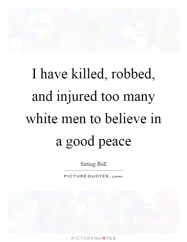 I have killed, robbed, and injured too many white men to believe in a good peace Picture Quote #1