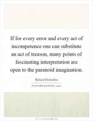 If for every error and every act of incompetence one can substitute an act of treason, many points of fascinating interpretation are open to the paranoid imagination Picture Quote #1