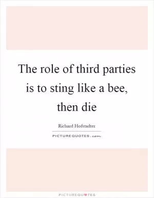 The role of third parties is to sting like a bee, then die Picture Quote #1