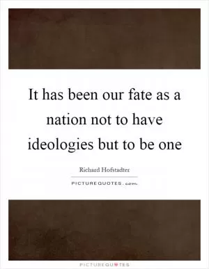 It has been our fate as a nation not to have ideologies but to be one Picture Quote #1