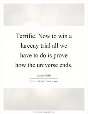 Terrific. Now to win a larceny trial all we have to do is prove how the universe ends Picture Quote #1