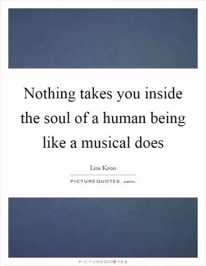 Nothing takes you inside the soul of a human being like a musical does Picture Quote #1