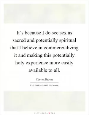 It’s because I do see sex as sacred and potentially spiritual that I believe in commercializing it and making this potentially holy experience more easily available to all Picture Quote #1