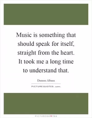 Music is something that should speak for itself, straight from the heart. It took me a long time to understand that Picture Quote #1
